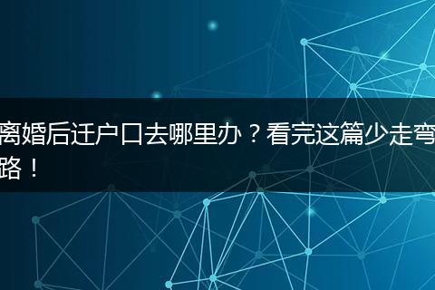 离婚后迁户口去哪里办?看完这篇少走弯路!