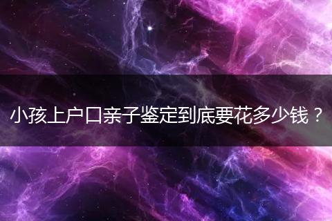 小孩上户口亲子鉴定到底要花多少钱?