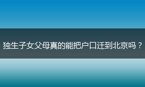 独生子女父母真的能把户口迁到北京吗？