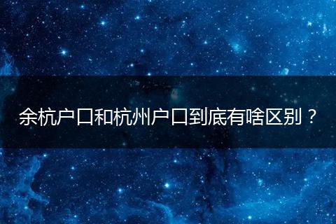 余杭户口和杭州户口到底有啥区别？
