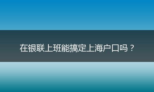在银联上班能搞定上海户口吗?