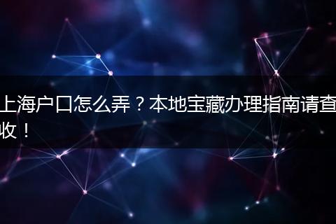 上海户口怎么弄?本地宝藏办理指南请查收!