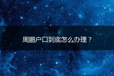 周鹏户口到底怎么办理？