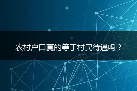 农村户口真的等于村民待遇吗？