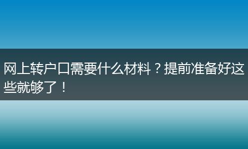 网上转户口需要什么材料?提前准备好这些就够了!