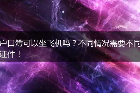 户口簿可以坐飞机吗？不同情况需要不同证件！