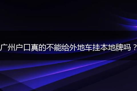 广州户口真的不能给外地车挂本地牌吗?
