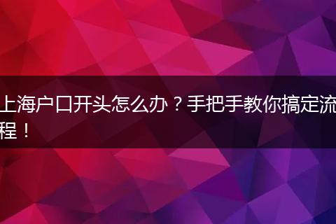 上海户口开头怎么办?手把手教你搞定流程!