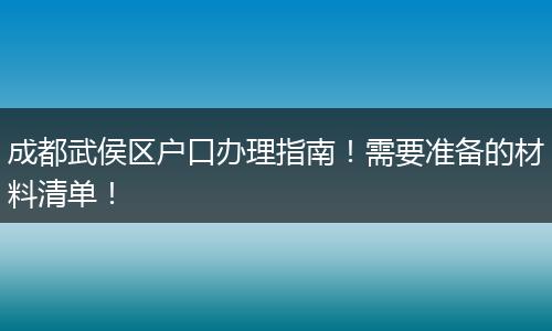 成都武侯区户口办理指南!需要准备的材料清单!