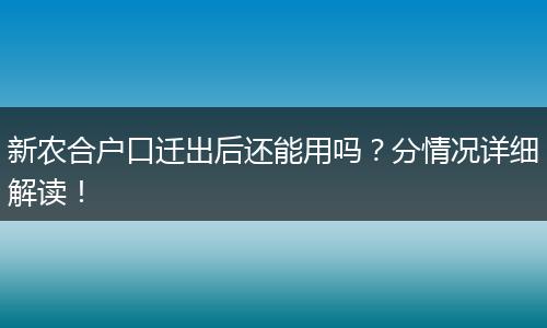 新农合户口迁出后还能用吗?分情况详细解读!