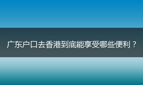广东户口去香港到底能享受哪些便利?