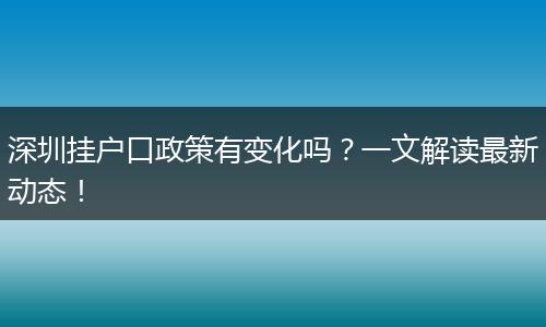 深圳挂户口政策有变化吗?一文解读最新动态!