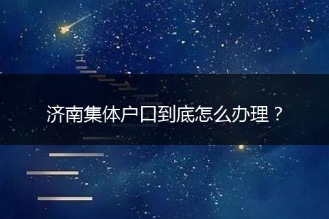 济南集体户口到底怎么办理?