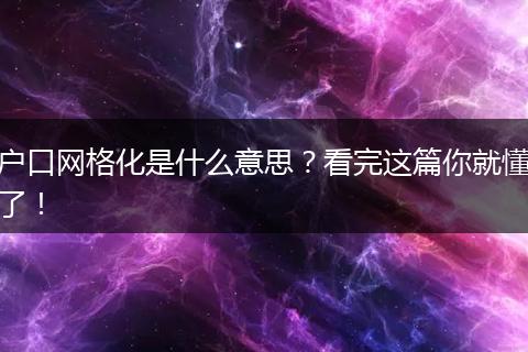 户口网格化是什么意思?看完这篇你就懂了!