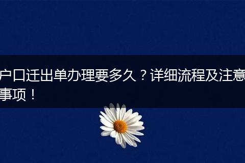 户口迁出单办理要多久?详细流程及注意事项!