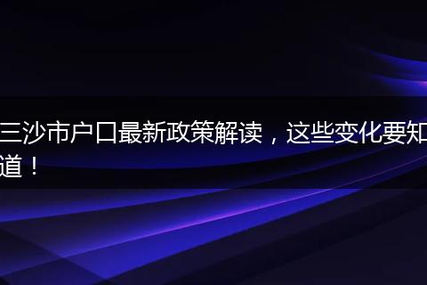 三沙市户口最新政策解读,这些变化要知道!