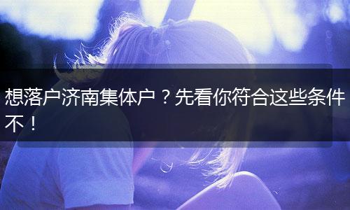 想落户济南集体户?先看你符合这些条件不!
