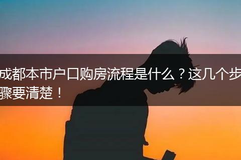 成都本市户口购房流程是什么？这几个步骤要清楚！