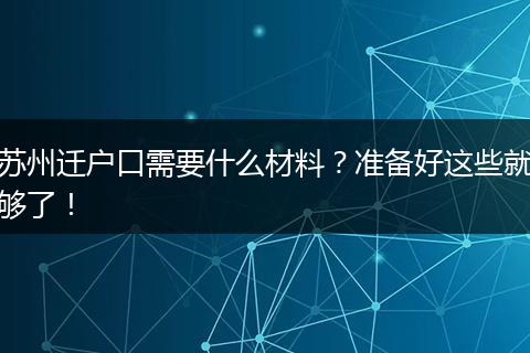 苏州迁户口需要什么材料?准备好这些就够了!