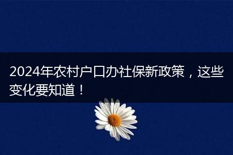 2024年农村户口办社保新政策,这些变化要知道!