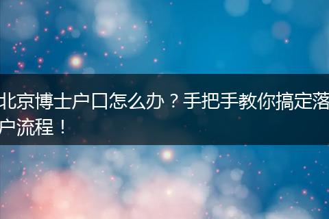 北京博士户口怎么办?手把手教你搞定落户流程!