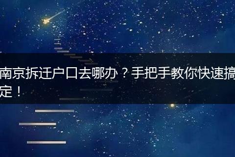 南京拆迁户口去哪办?手把手教你快速搞定!