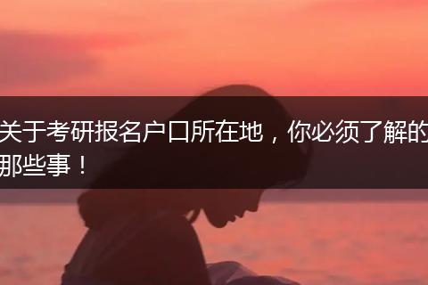 关于考研报名户口所在地,你必须了解的那些事!