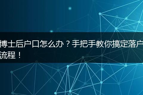 博士后户口怎么办?手把手教你搞定落户流程!