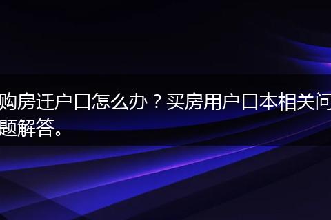 购房迁户口怎么办?买房用户口本相关问题解答。