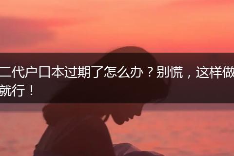 二代户口本过期了怎么办?别慌,这样做就行!