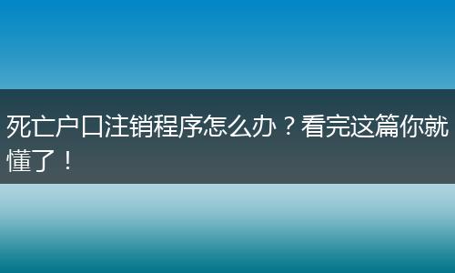 死亡户口注销程序怎么办?看完这篇你就懂了!