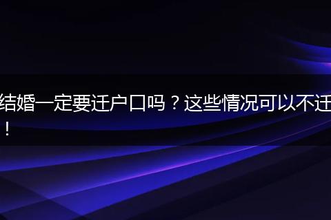 结婚一定要迁户口吗?这些情况可以不迁!