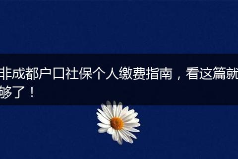 非成都户口社保个人缴费指南,看这篇就够了!