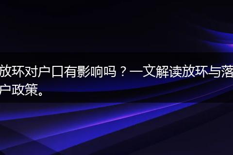 放环对户口有影响吗?一文解读放环与落户政策。