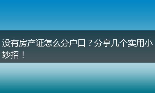 没有房产证怎么分户口?分享几个实用小妙招!