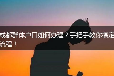 成都群体户口如何办理?手把手教你搞定流程!