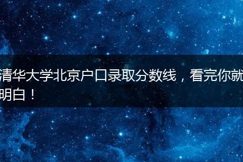 清华大学北京户口录取分数线,看完你就明白!