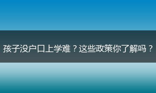 孩子没户口上学难?这些政策你了解吗?