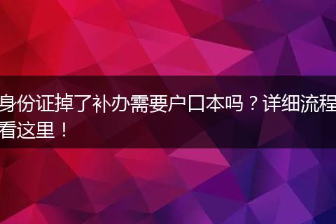 身份证掉了补办需要户口本吗？详细流程看这里！