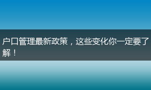 户口管理最新政策,这些变化你一定要了解!