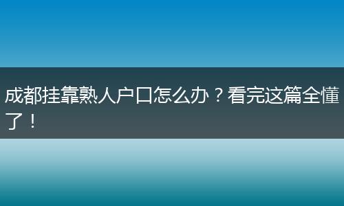 成都挂靠熟人户口怎么办？看完这篇全懂了！