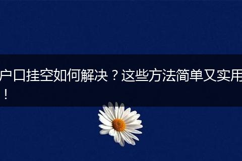 户口挂空如何解决?这些方法简单又实用!