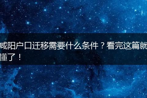 咸阳户口迁移需要什么条件？看完这篇就懂了！