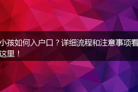 小孩如何入户口?详细流程和注意事项看这里!