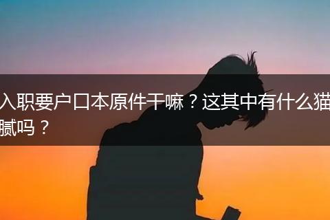 入职要户口本原件干嘛?这其中有什么猫腻吗?