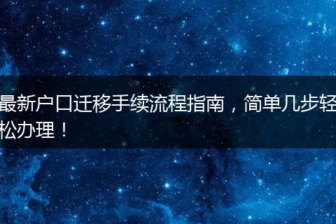 最新户口迁移手续流程指南,简单几步轻松办理!
