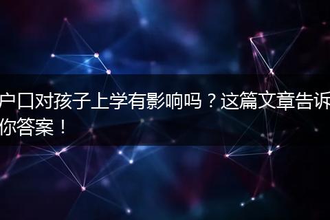 户口对孩子上学有影响吗?这篇文章告诉你答案!
