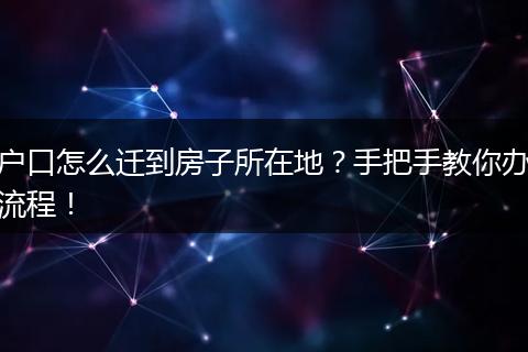 户口怎么迁到房子所在地？手把手教你办流程！