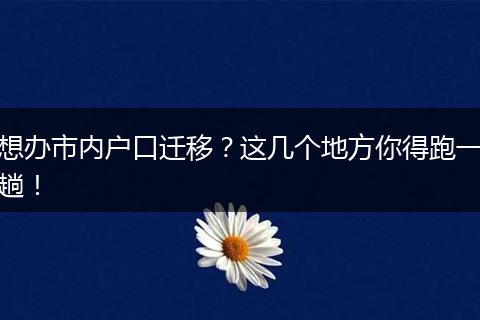 想办市内户口迁移?这几个地方你得跑一趟!