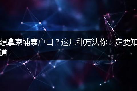 想拿柬埔寨户口？这几种方法你一定要知道！